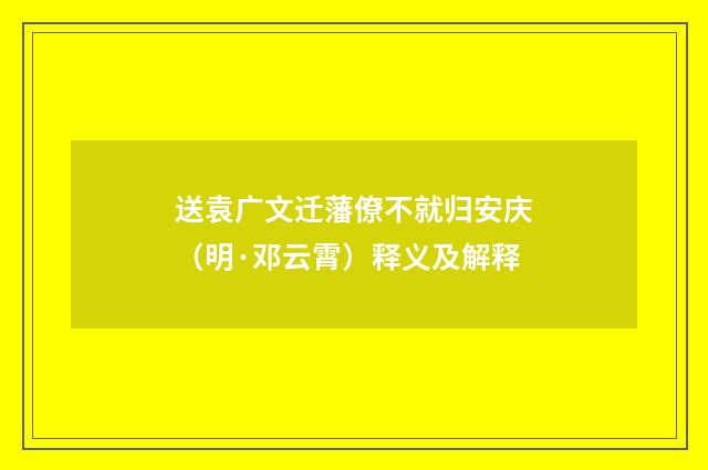 送袁广文迁藩僚不就归安庆（明·邓云霄）释义及解释