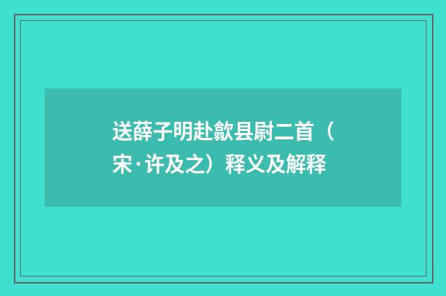 送薛子明赴歙县尉二首（宋·许及之）释义及解释