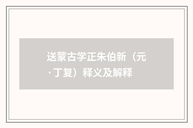 送蒙古学正朱伯新（元·丁复）释义及解释