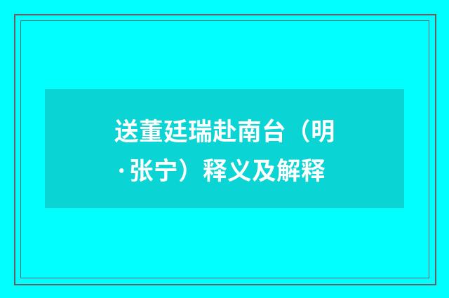 送董廷瑞赴南台（明·张宁）释义及解释