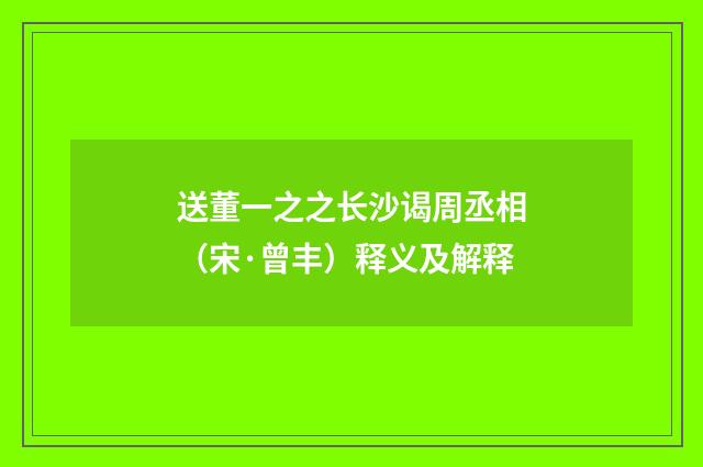 送董一之之长沙谒周丞相（宋·曾丰）释义及解释