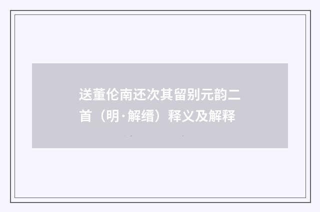 送董伦南还次其留别元韵二首（明·解缙）释义及解释
