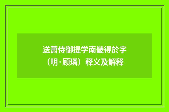 送萧侍御提学南畿得於字（明·顾璘）释义及解释