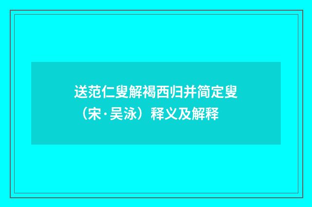 送范仁叟解褐西归并简定叟（宋·吴泳）释义及解释