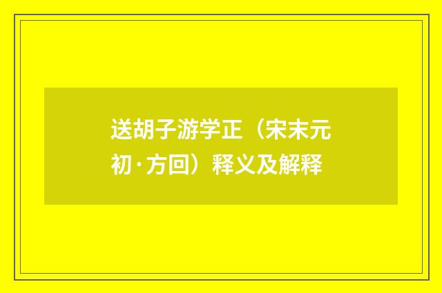 送胡子游学正（宋末元初·方回）释义及解释