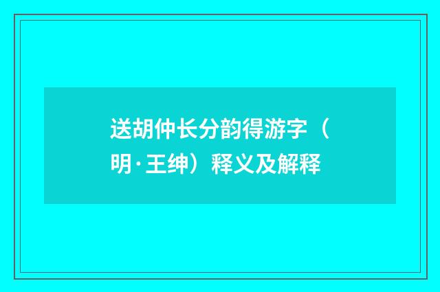送胡仲长分韵得游字（明·王绅）释义及解释