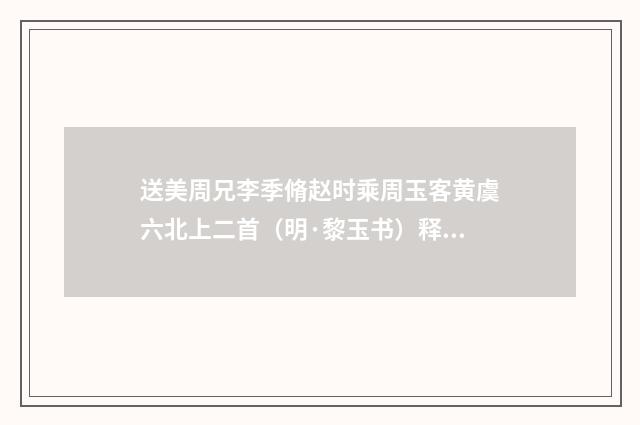 送美周兄李季脩赵时乘周玉客黄虞六北上二首（明·黎玉书）释义及解释
