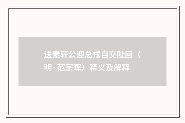 送素轩公迎总戎自交阯回（明·范宗晖）释义及解释