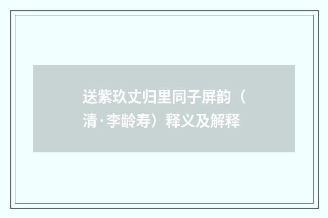 送紫玖丈归里同子屏韵（清·李龄寿）释义及解释