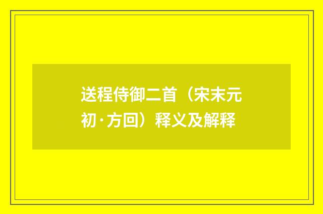 送程侍御二首（宋末元初·方回）释义及解释