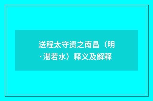 送程太守资之南昌(明·湛若水)释义及解释