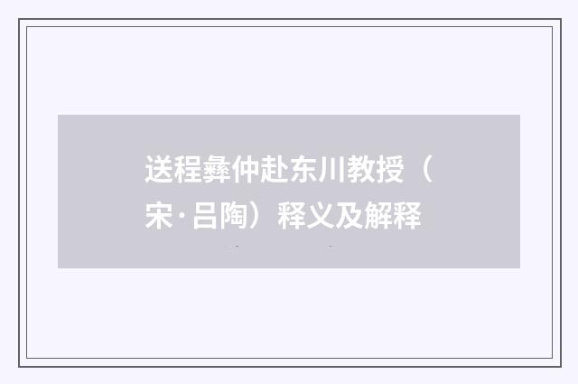 送程彝仲赴东川教授（宋·吕陶）释义及解释