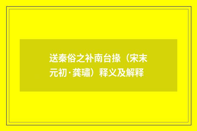 送秦俗之补南台掾(宋末元初·龚璛)释义及解释