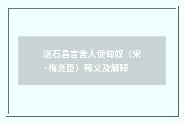 送石昌言舍人使匈奴（宋·梅尧臣）释义及解释
