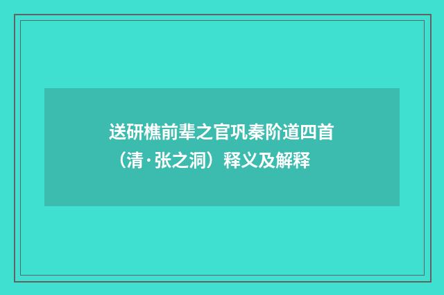 送研樵前辈之官巩秦阶道四首（清·张之洞）释义及解释