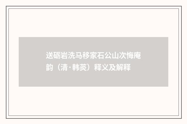 送砺岩洗马移家石公山次悔庵韵（清·韩菼）释义及解释