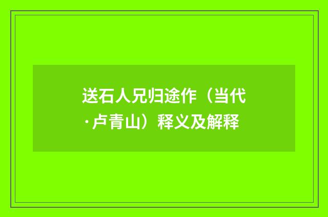 送石人兄归途作（当代·卢青山）释义及解释