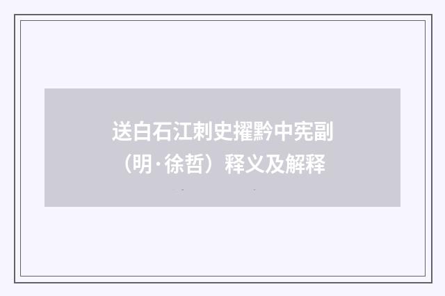 送白石江刺史擢黔中宪副（明·徐哲）释义及解释