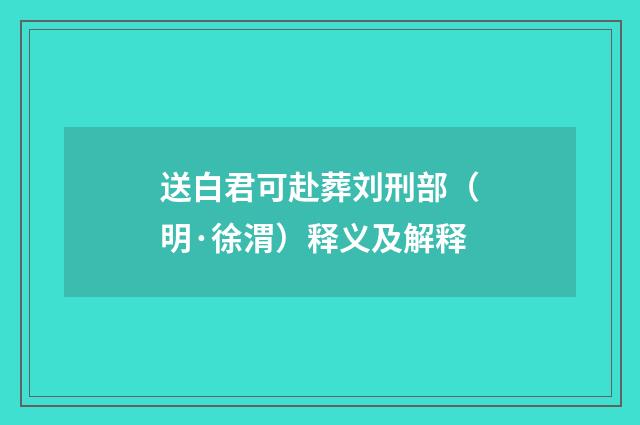送白君可赴葬刘刑部（明·徐渭）释义及解释