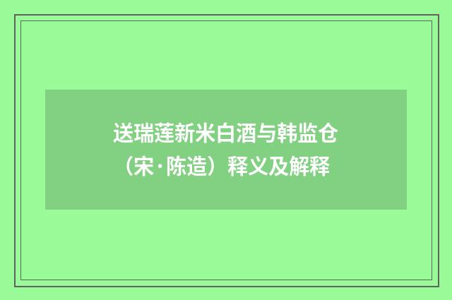 送瑞莲新米白酒与韩监仓（宋·陈造）释义及解释