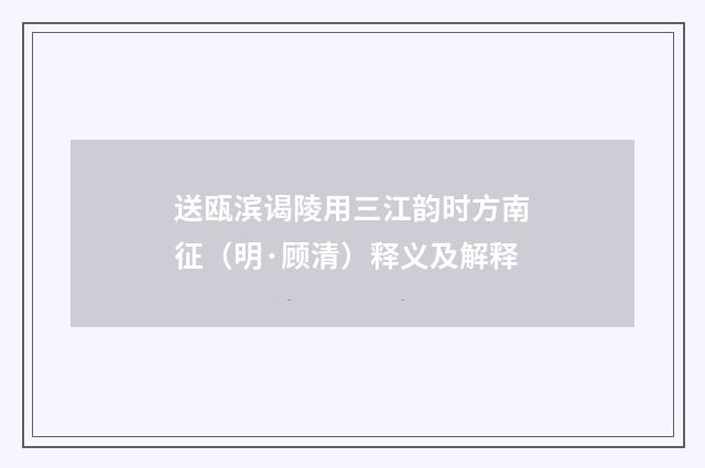 送瓯滨谒陵用三江韵时方南征（明·顾清）释义及解释