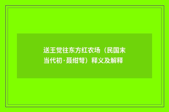 送王觉往东方红农场（民国末当代初·聂绀弩）释义及解释