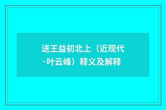 送王益初北上（近现代·叶云峰）释义及解释