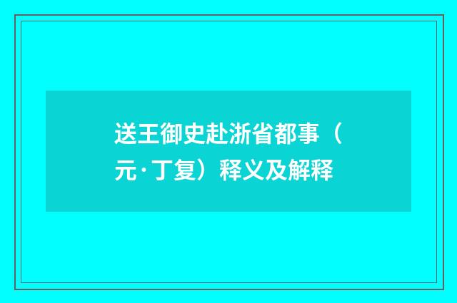 送王御史赴浙省都事（元·丁复）释义及解释