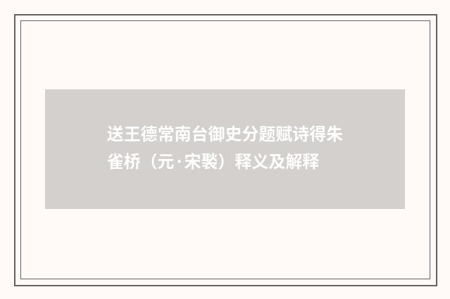 送王德常南台御史分题赋诗得朱雀桥（元·宋褧）释义及解释
