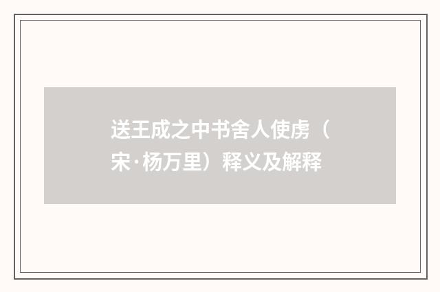 送王成之中书舍人使虏（宋·杨万里）释义及解释