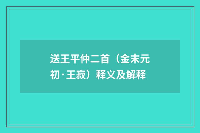 送王平仲二首（金末元初·王寂）释义及解释