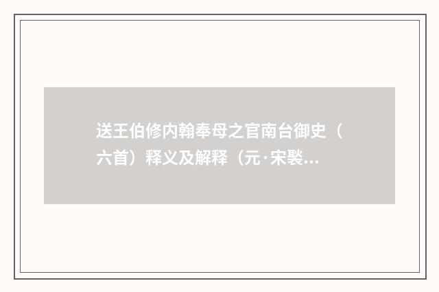 送王伯修内翰奉母之官南台御史（六首）释义及解释（元·宋褧）释义及解释