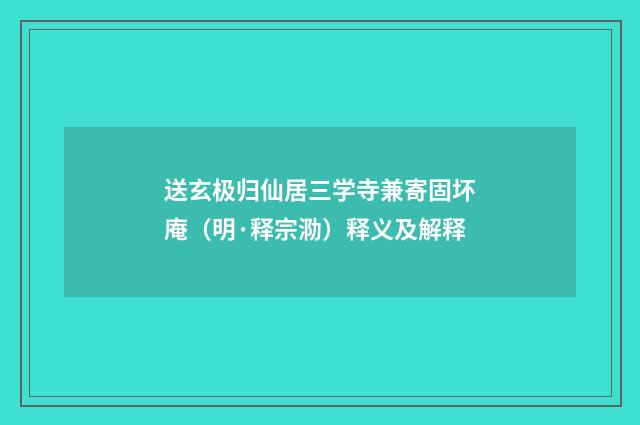 送玄极归仙居三学寺兼寄固坏庵（明·释宗泐）释义及解释