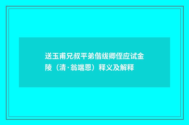 送玉甫兄叔平弟偕绂卿侄应试金陵（清·翁端恩）释义及解释