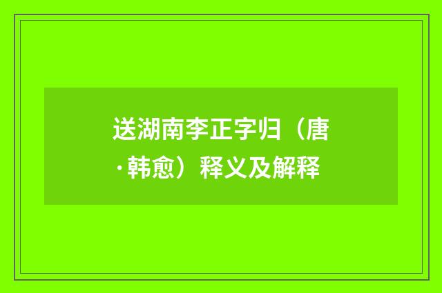 送湖南李正字归（唐·韩愈）释义及解释