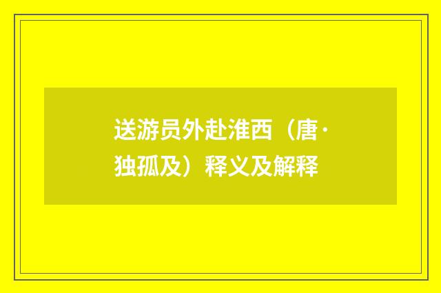 送游员外赴淮西（唐·独孤及）释义及解释