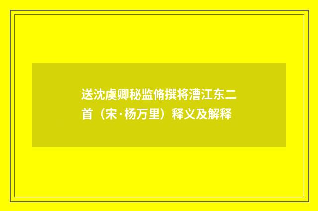 送沈虞卿秘监脩撰将漕江东二首（宋·杨万里）释义及解释