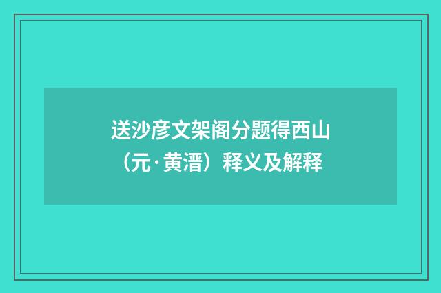 送沙彦文架阁分题得西山（元·黄溍）释义及解释
