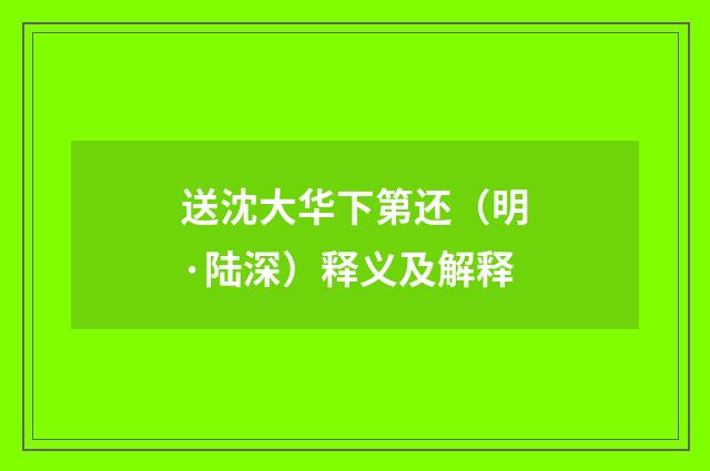 送沈大华下第还（明·陆深）释义及解释