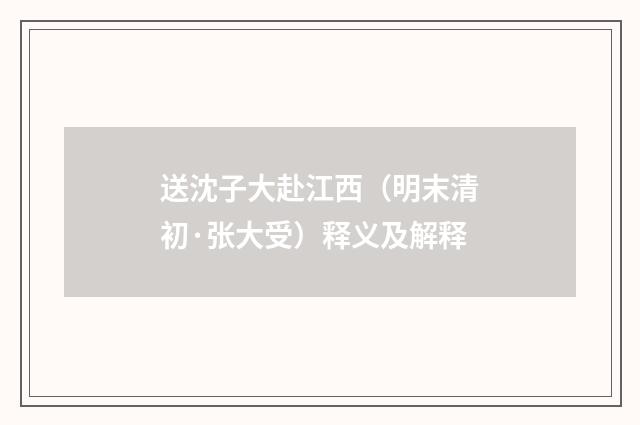送沈子大赴江西（明末清初·张大受）释义及解释