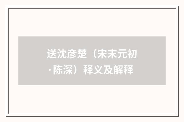 送沈彦楚（宋末元初·陈深）释义及解释