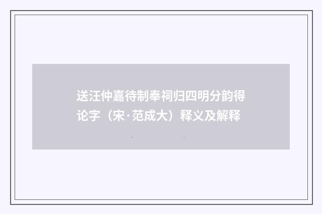 送汪仲嘉待制奉祠归四明分韵得论字（宋·范成大）释义及解释