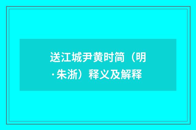 送江城尹黄时简（明·朱浙）释义及解释