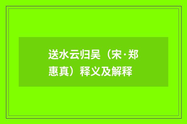 送水云归吴（宋·郑惠真）释义及解释