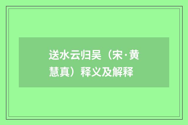 送水云归吴（宋·黄慧真）释义及解释