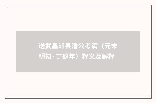 送武昌知县潘公考满（元末明初·丁鹤年）释义及解释
