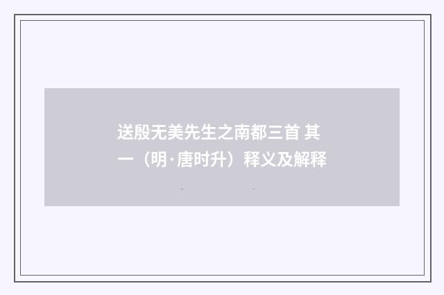 送殷无美先生之南都三首 其一（明·唐时升）释义及解释