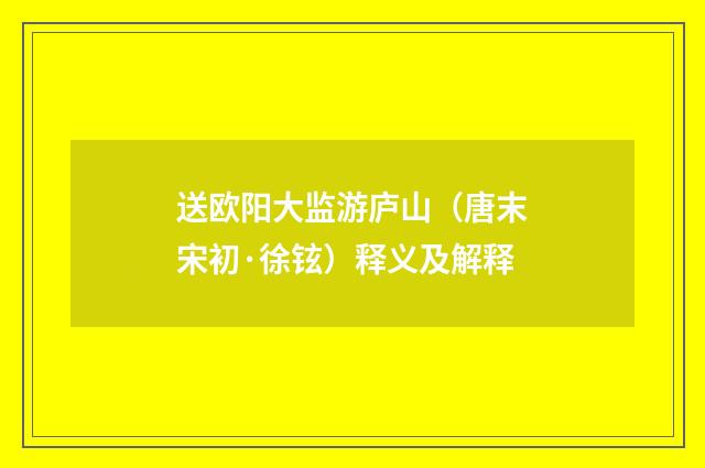 送欧阳大监游庐山（唐末宋初·徐铉）释义及解释