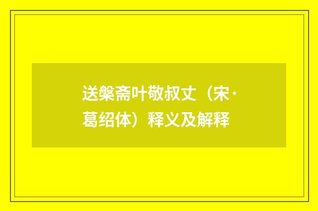 送槃斋叶敬叔丈（宋·葛绍体）释义及解释