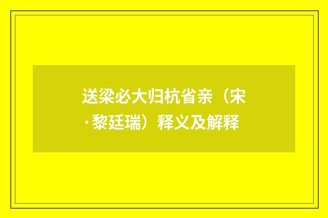 送梁必大归杭省亲（宋·黎廷瑞）释义及解释